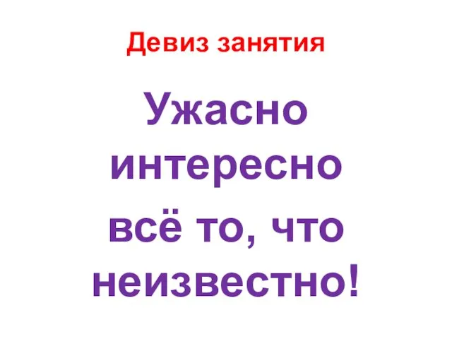 Девиз занятия Ужасно интересно всё то, что неизвестно!