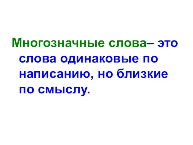 Многозначные слова– это слова одинаковые по написанию, но близкие по смыслу.