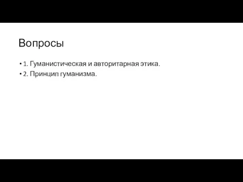 Вопросы 1. Гуманистическая и авторитарная этика. 2. Принцип гуманизма.