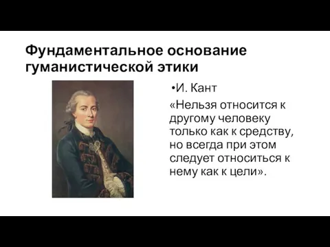 Фундаментальное основание гуманистической этики И. Кант «Нельзя относится к другому человеку