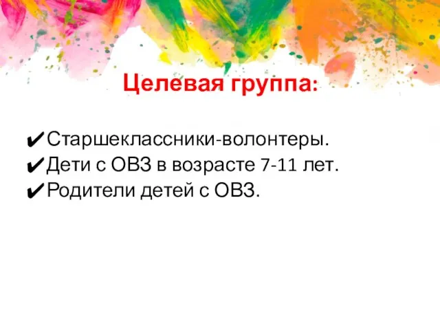 Целевая группа: Старшеклассники-волонтеры. Дети с ОВЗ в возрасте 7-11 лет. Родители детей с ОВЗ.