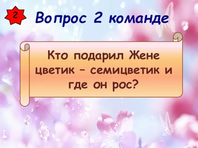 2 Кто подарил Жене цветик – семицветик и где он рос? Вопрос 2 команде