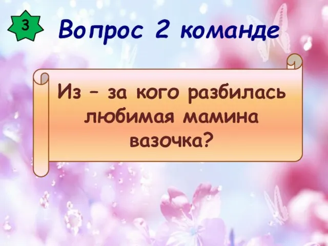 3 Из – за кого разбилась любимая мамина вазочка? Вопрос 2 команде