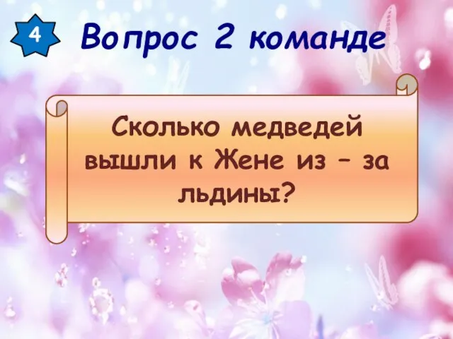 4 Сколько медведей вышли к Жене из – за льдины? Вопрос 2 команде