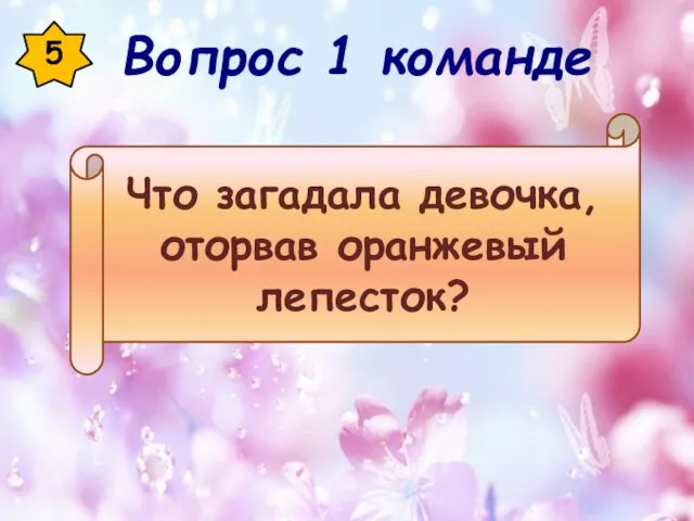 5 Что загадала девочка, оторвав оранжевый лепесток? Вопрос 1 команде