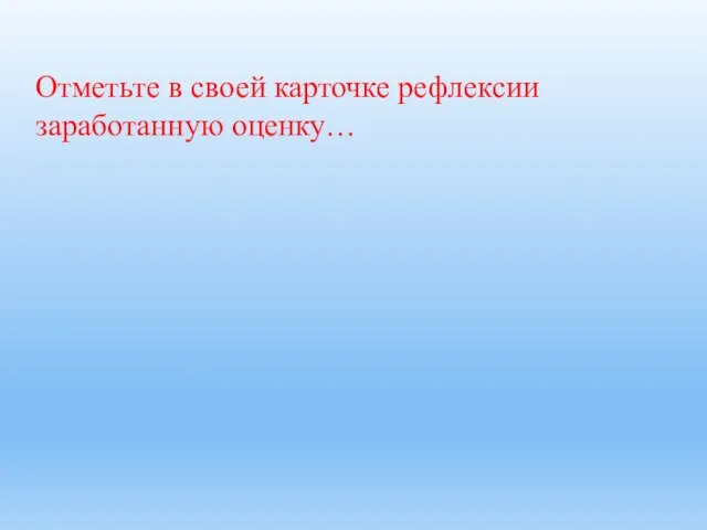 Отметьте в своей карточке рефлексии заработанную оценку…