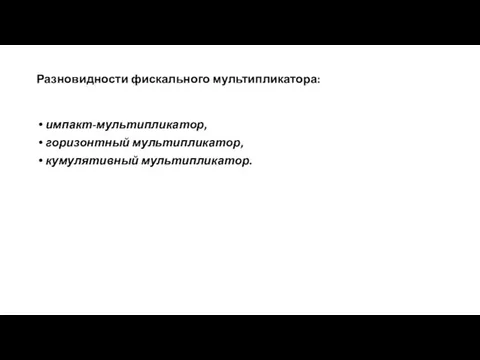 Разновидности фискального мультипликатора: импакт-мультипликатор, горизонтный мультипликатор, кумулятивный мультипликатор.