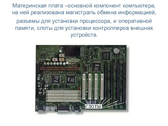 Материнская плата –основной компонент компьютера, на ней реализована магистраль обмена информацией,