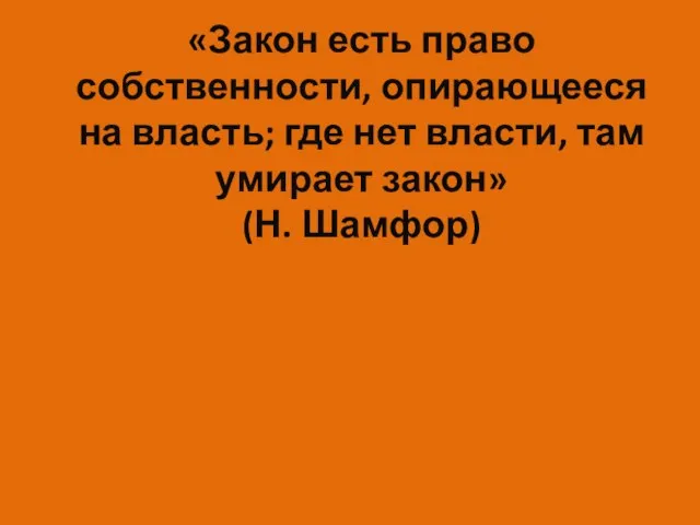 «Закон есть право собственности, опирающееся на власть; где нет власти, там умирает закон» (Н. Шамфор)