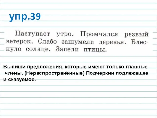 упр.39 Выпиши предложения, которые имеют только главные члены. (Нераспространённые) Подчеркни подлежащее и сказуемое.