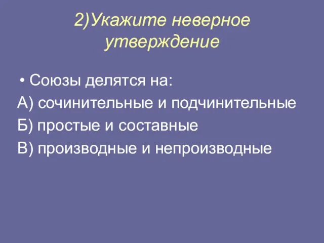 2)Укажите неверное утверждение Союзы делятся на: А) сочинительные и подчинительные Б)