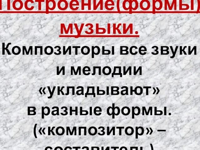 Построение(формы) музыки. Композиторы все звуки и мелодии «укладывают» в разные формы. («композитор» – составитель)