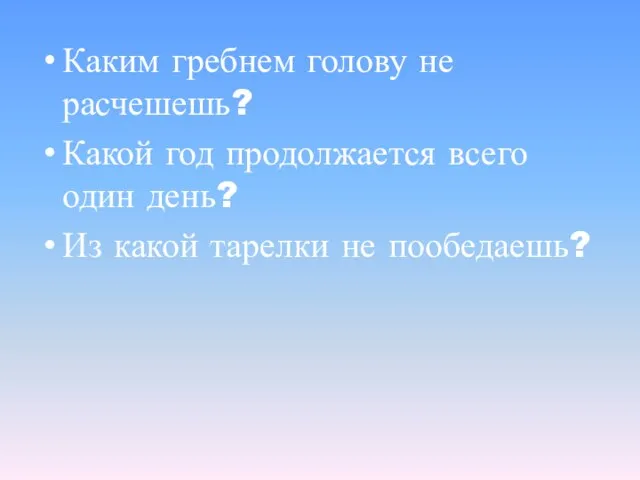 Каким гребнем голову не расчешешь? Какой год продолжается всего один день? Из какой тарелки не пообедаешь?