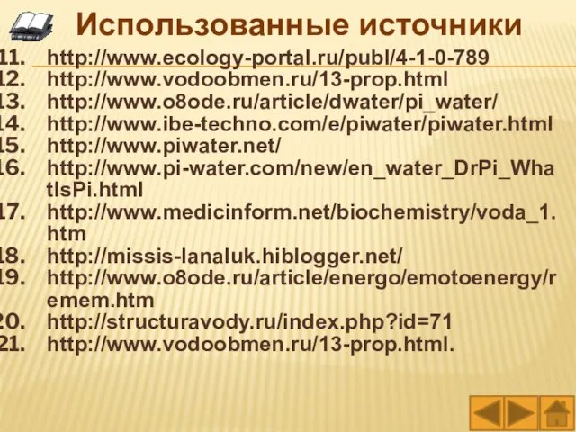 http://www.ecology-portal.ru/publ/4-1-0-789 http://www.vodoobmen.ru/13-prop.html http://www.o8ode.ru/article/dwater/pi_water/ http://www.ibe-techno.com/e/piwater/piwater.html http://www.piwater.net/ http://www.pi-water.com/new/en_water_DrPi_WhatIsPi.html http://www.medicinform.net/biochemistry/voda_1.htm http://missis-lanaluk.hiblogger.net/ http://www.o8ode.ru/article/energo/emotoenergy/remem.htm http://structuravody.ru/index.php?id=71 http://www.vodoobmen.ru/13-prop.html. Использованные источники