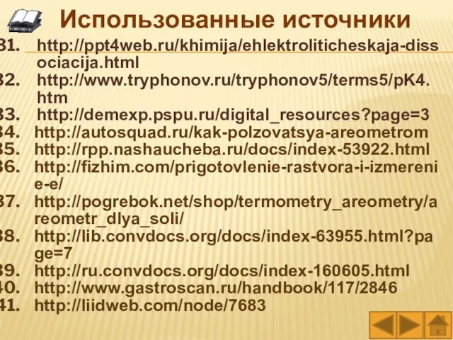 http://ppt4web.ru/khimija/ehlektroliticheskaja-dissociacija.html http://www.tryphonov.ru/tryphonov5/terms5/pK4.htm http://demexp.pspu.ru/digital_resources?page=3 http://autosquad.ru/kak-polzovatsya-areometrom http://rpp.nashaucheba.ru/docs/index-53922.html http://fizhim.com/prigotovlenie-rastvora-i-izmerenie-e/ http://pogrebok.net/shop/termometry_areometry/areometr_dlya_soli/ http://lib.convdocs.org/docs/index-63955.html?page=7 http://ru.convdocs.org/docs/index-160605.html http://www.gastroscan.ru/handbook/117/2846 http://liidweb.com/node/7683 Использованные источники