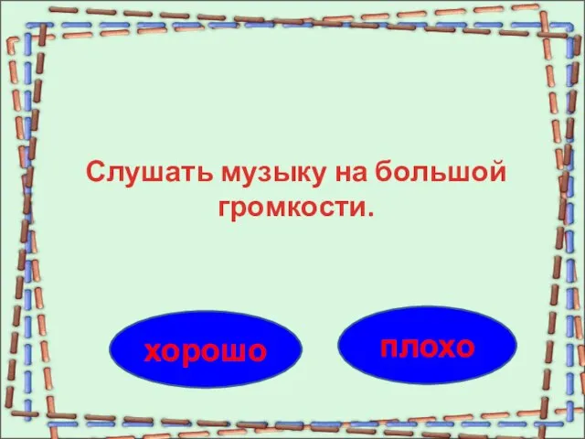 плохо хорошо Слушать музыку на большой громкости.