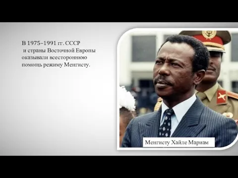 Менгисту Хайле Мариам В 1975–1991 гг. СССР и страны Восточной Европы оказывали всестороннюю помощь режиму Менгисту.