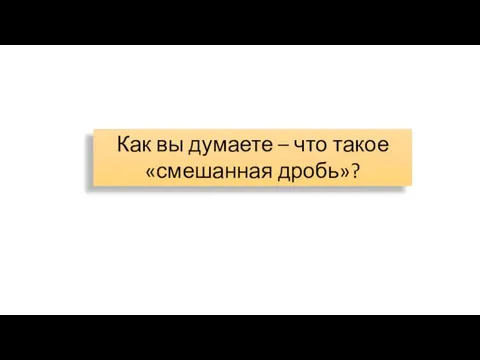 Как вы думаете – что такое «смешанная дробь»?