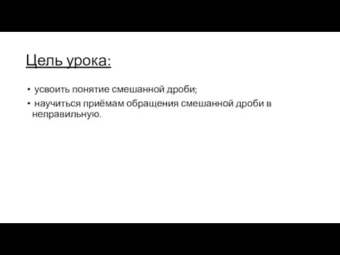 Цель урока: усвоить понятие смешанной дроби; научиться приёмам обращения смешанной дроби в неправильную.