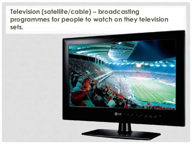 Television (satellite/cable) – broadcasting programmes for people to watch on they television sets.