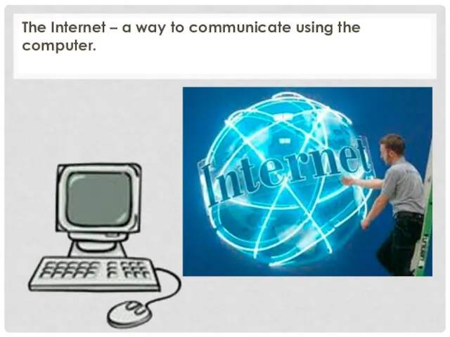 The Internet – a way to communicate using the computer.