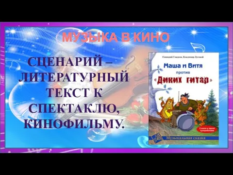 МУЗЫКА В КИНО СЦЕНАРИЙ – ЛИТЕРАТУРНЫЙ ТЕКСТ К СПЕКТАКЛЮ, КИНОФИЛЬМУ.