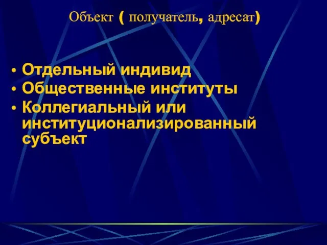 Объект ( получатель, адресат) Отдельный индивид Общественные институты Коллегиальный или институционализированный субъект