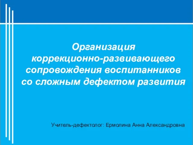 Учитель-дефектолог: Ермолина Анна Александровна Организация коррекционно-развивающего сопровождения воспитанников со сложным дефектом развития