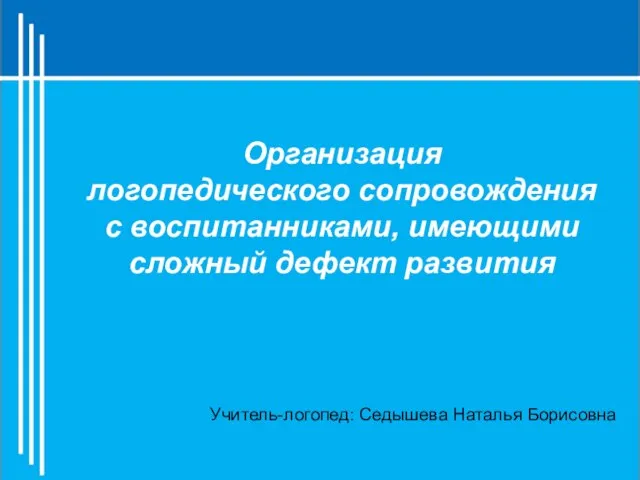 Организация логопедического сопровождения с воспитанниками, имеющими сложный дефект развития Учитель-логопед: Седышева Наталья Борисовна