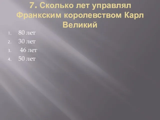 7. Сколько лет управлял Франкским королевством Карл Великий 80 лет 30 лет 46 лет 50 лет