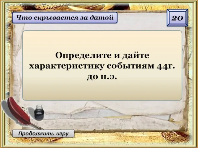 20 Продолжить игру Что скрывается за датой Определите и дайте характеристику событиям 44г.до н.э.