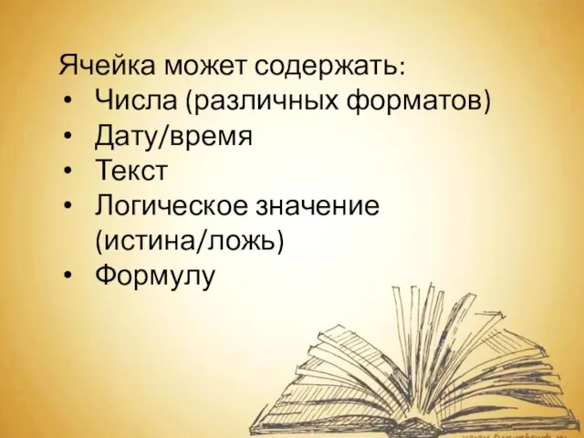 Ячейка может содержать: Числа (различных форматов) Дату/время Текст Логическое значение (истина/ложь) Формулу