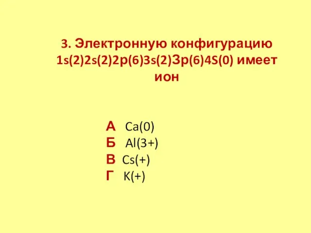 3. Электронную конфигурацию 1s(2)2s(2)2р(6)3s(2)Зр(6)4S(0) имеет ион А Ca(0) Б Al(3+) В Cs(+) Г K(+)