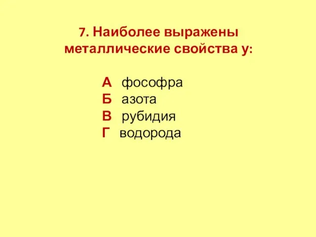 7. Наиболее выражены металлические свойства у: А фософра Б азота В рубидия Г водорода