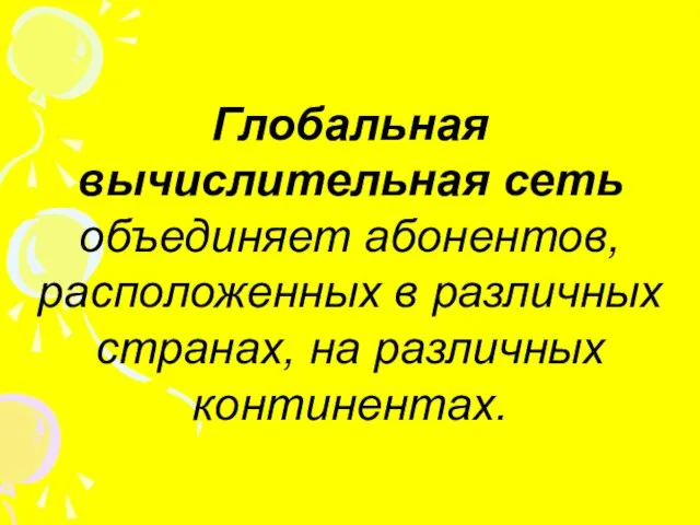 Глобальная вычислительная сеть объединяет абонентов, расположенных в различных странах, на различных континентах.