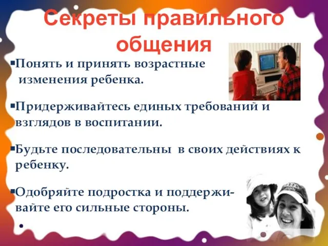 Секреты правильного общения Понять и принять возрастные изменения ребенка. Придерживайтесь единых