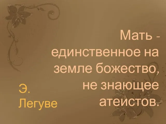 Мать - единственное на земле божество, не знающее атеистов. Э. Легуве