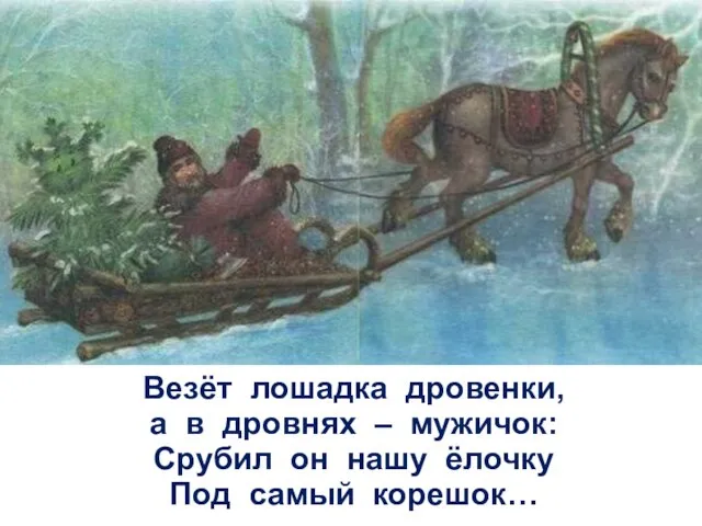 Везёт лошадка дровенки, а в дровнях – мужичок: Срубил он нашу ёлочку Под самый корешок…