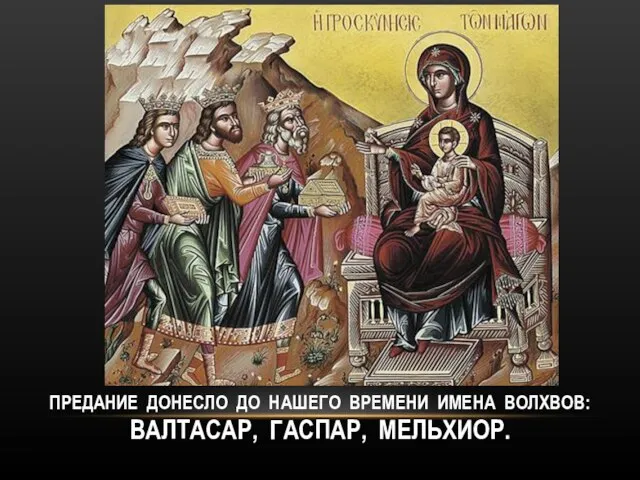 ПРЕДАНИЕ ДОНЕСЛО ДО НАШЕГО ВРЕМЕНИ ИМЕНА ВОЛХВОВ: ВАЛТАСАР, ГАСПАР, МЕЛЬХИОР.