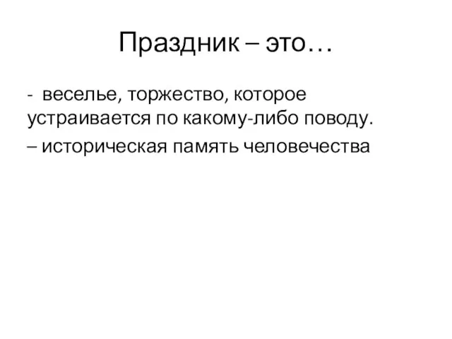 Праздник – это… - веселье, торжество, которое устраивается по какому-либо поводу. – историческая память человечества