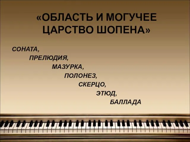 «ОБЛАСТЬ И МОГУЧЕЕ ЦАРСТВО ШОПЕНА» СОНАТА, ПРЕЛЮДИЯ, МАЗУРКА, ПОЛОНЕЗ, СКЕРЦО, ЭТЮД, БАЛЛАДА