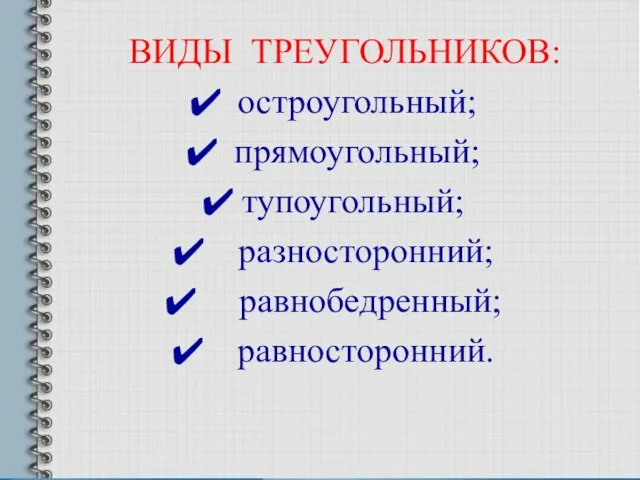 ВИДЫ ТРЕУГОЛЬНИКОВ: остроугольный; прямоугольный; тупоугольный; разносторонний; равнобедренный; равносторонний.