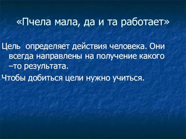 «Пчела мала, да и та работает» Цель определяет действия человека. Они