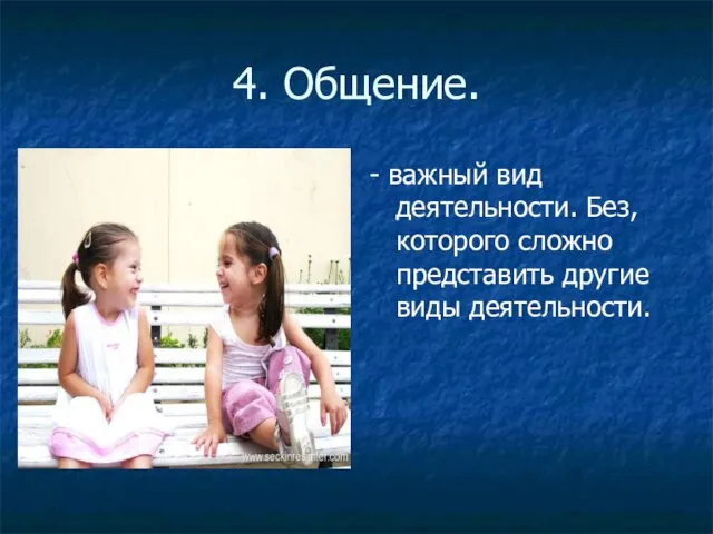 4. Общение. - важный вид деятельности. Без, которого сложно представить другие виды деятельности.