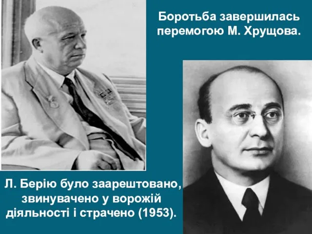 Л. Берію було заарештовано, звинувачено у ворожій діяльності і страчено (1953). Боротьба завершилась перемогою М. Хрущова.