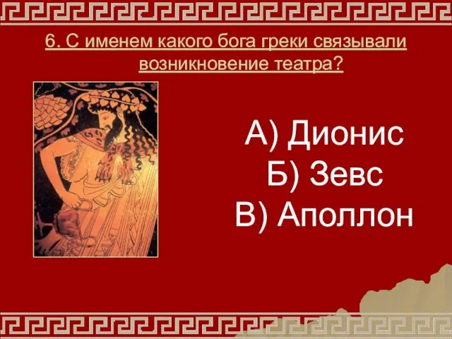 6. С именем какого бога греки связывали возникновение театра? А) Дионис Б) Зевс В) Аполлон