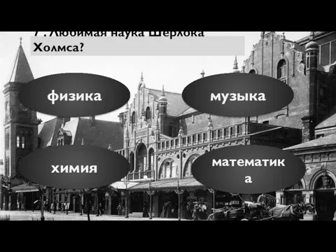 7 . Любимая наука Шерлока Холмса? физика музыка математика химия