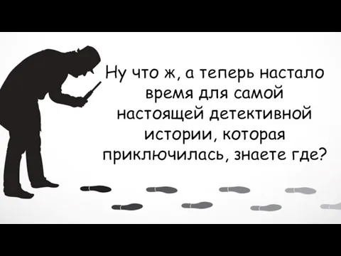 Ну что ж, а теперь настало время для самой настоящей детективной истории, которая приключилась, знаете где?