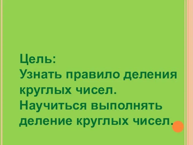 Цель: Узнать правило деления круглых чисел. Научиться выполнять деление круглых чисел.