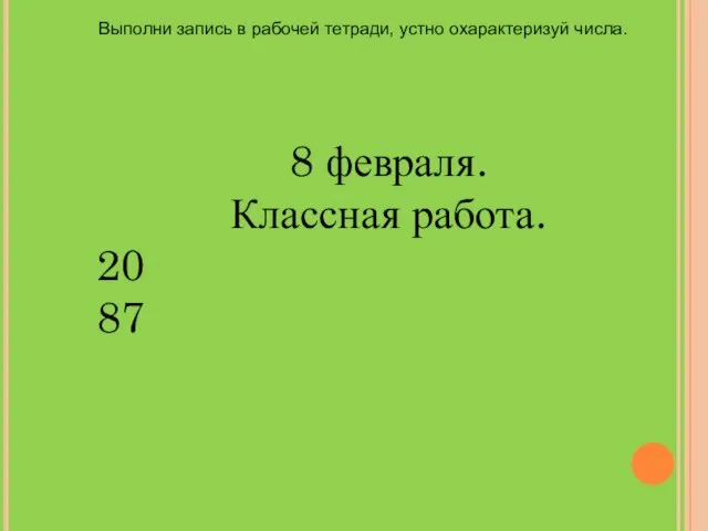 8 февраля. Классная работа. 20 87 Выполни запись в рабочей тетради, устно охарактеризуй числа.